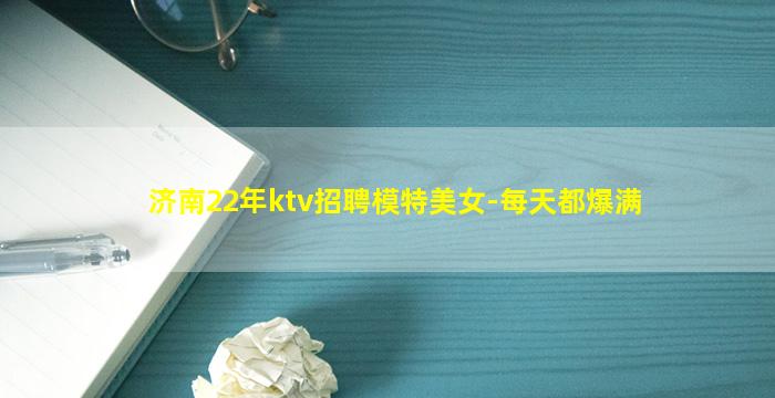 济南22年ktv招聘模特美女-每天都爆满