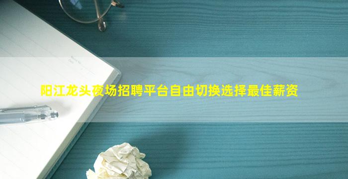 阳江龙头夜场招聘平台自由切换选择最佳薪资